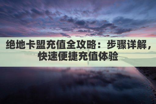 绝地卡盟充值全攻略：步骤详解，快速便捷充值体验
