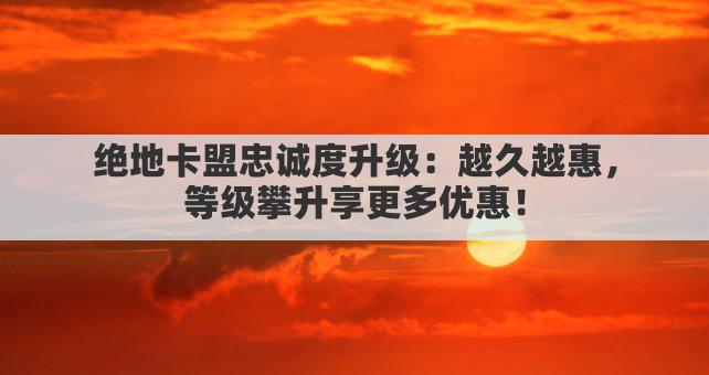 绝地卡盟忠诚度升级：越久越惠，等级攀升享更多优惠！