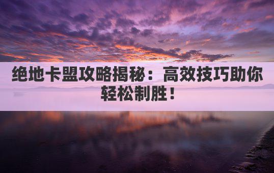 绝地卡盟攻略揭秘：高效技巧助你轻松制胜！