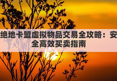 绝地卡盟虚拟物品交易全攻略：安全高效买卖指南