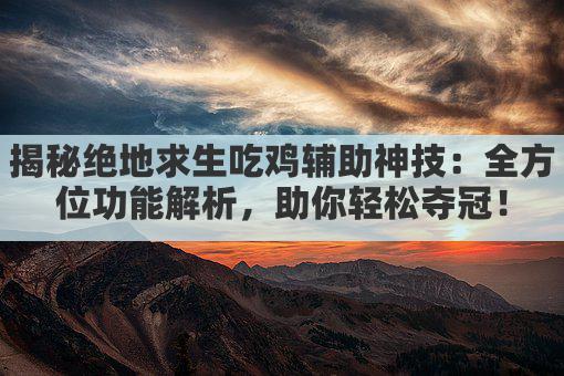 揭秘绝地求生吃鸡辅助神技:全方位功能解析,助你轻松夺冠!