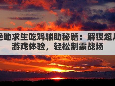 绝地求生吃鸡辅助秘籍:解锁超凡游戏体验,轻松制霸战场