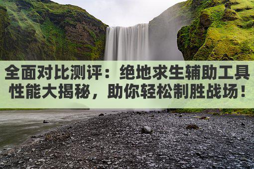 全面对比测评：绝地求生辅助工具性能大揭秘，助你轻松制胜战场！