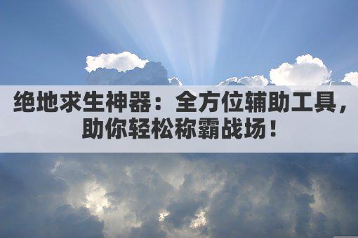 绝地求生神器：全方位辅助工具，助你轻松称霸战场！