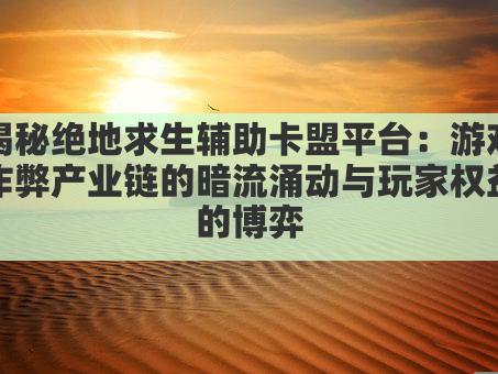 揭秘绝地求生辅助卡盟平台:游戏作弊产业链的暗流涌动与玩家权益的博弈