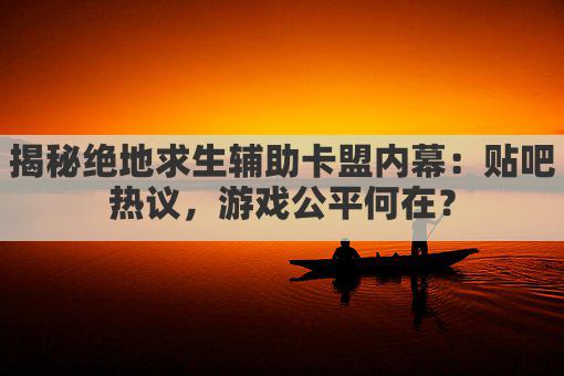 揭秘绝地求生辅助卡盟内幕：贴吧热议，游戏公平何在？