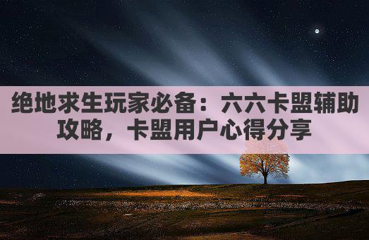 绝地求生玩家必备：六六卡盟辅助攻略，卡盟用户心得分享