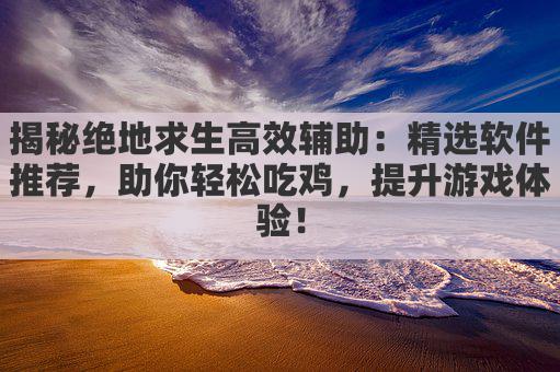 揭秘绝地求生高效辅助:精选软件推荐,助你轻松吃鸡,提升游戏体验!