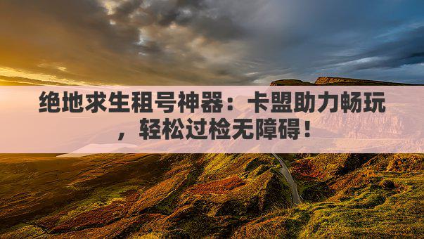 绝地求生租号神器：卡盟助力畅玩，轻松过检无障碍！