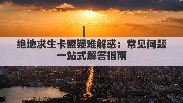 绝地求生卡盟疑难解惑：常见问题一站式解答指南