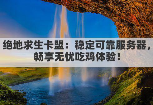 绝地求生卡盟：稳定可靠服务器，畅享无忧吃鸡体验！