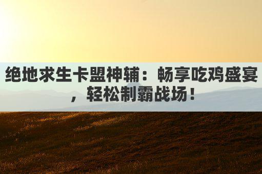 绝地求生卡盟神辅:畅享吃鸡盛宴,轻松制霸战场!