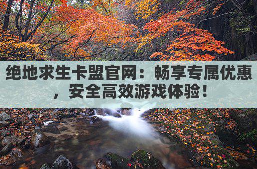 绝地求生卡盟官网:畅享专属优惠,安全高效游戏体验!
