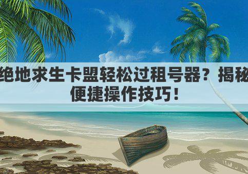 绝地求生卡盟轻松过租号器？揭秘便捷操作技巧！