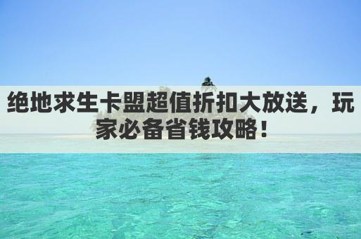 绝地求生卡盟超值折扣大放送，玩家必备省钱攻略！