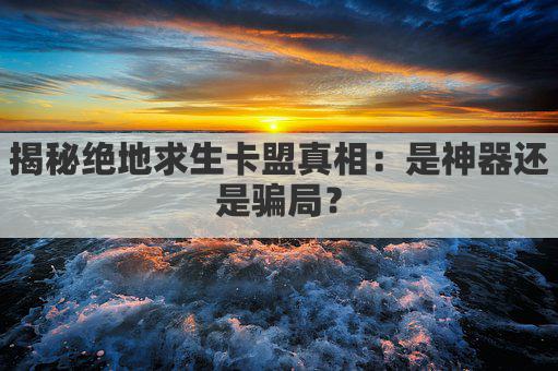 揭秘绝地求生卡盟真相：是神器还是骗局？