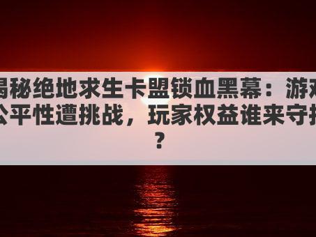 揭秘绝地求生卡盟锁血黑幕:游戏公平性遭挑战,玩家权益谁来守护?