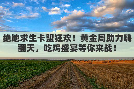 绝地求生卡盟狂欢！黄金周助力嗨翻天，吃鸡盛宴等你来战！
