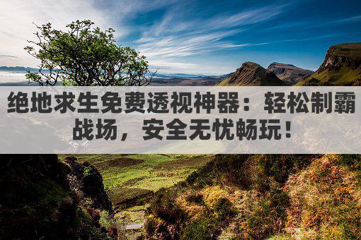 绝地求生免费透视神器:轻松制霸战场,安全无忧畅玩!