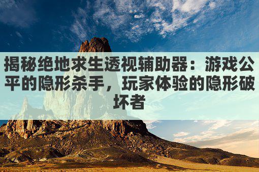 揭秘绝地求生透视辅助器:游戏公平的隐形杀手,玩家体验的隐形破坏者