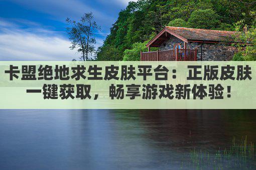 卡盟绝地求生皮肤平台：正版皮肤一键获取，畅享游戏新体验！