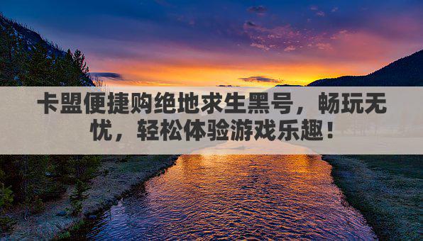 卡盟便捷购绝地求生黑号，畅玩无忧，轻松体验游戏乐趣！