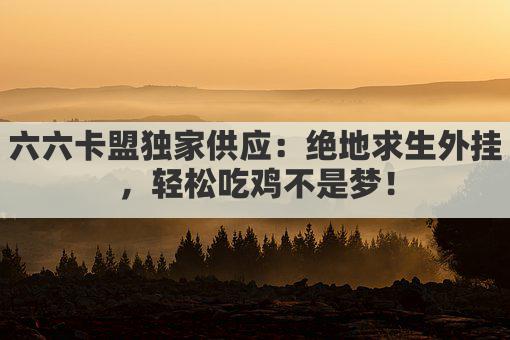 六六卡盟独家供应：绝地求生外挂，轻松吃鸡不是梦！