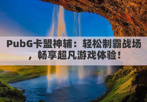 PubG卡盟神辅:轻松制霸战场,畅享超凡游戏体验!