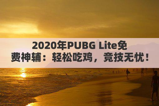 2020年PUBG Lite免费神辅：轻松吃鸡，竞技无忧！