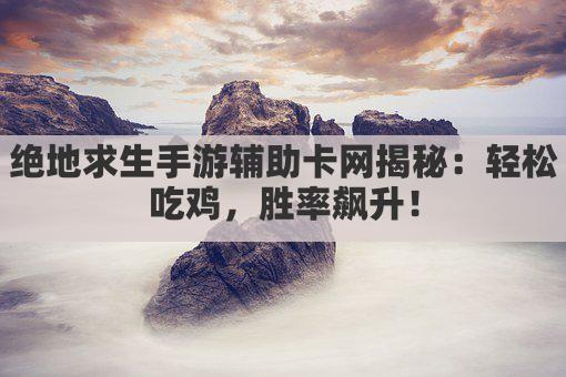 绝地求生手游辅助卡网揭秘：轻松吃鸡，胜率飙升！