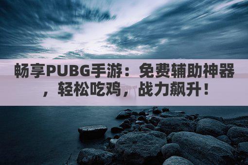 畅享PUBG手游：免费辅助神器，轻松吃鸡，战力飙升！