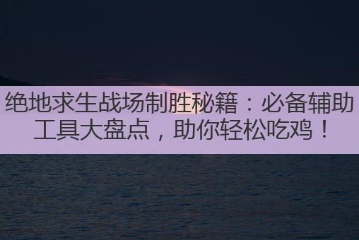 绝地求生战场制胜秘籍：必备辅助工具大盘点，助你轻松吃鸡！