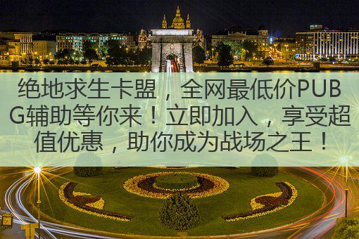 绝地求生卡盟，全网最低价PUBG辅助等你来！立即加入，享受超值优惠，助你成为战场之王！