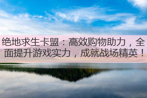 绝地求生卡盟：高效购物助力，全面提升游戏实力，成就战场精英！