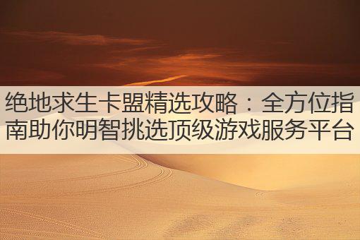 绝地求生卡盟精选攻略：全方位指南助你明智挑选顶级游戏服务平台