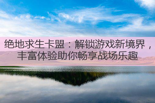 绝地求生卡盟：解锁游戏新境界，丰富体验助你畅享战场乐趣