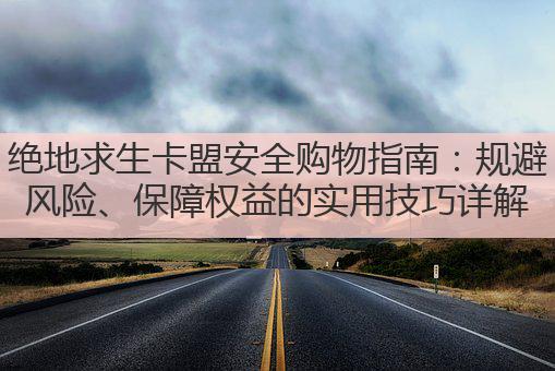 绝地求生卡盟安全购物指南：规避风险、保障权益的实用技巧详解