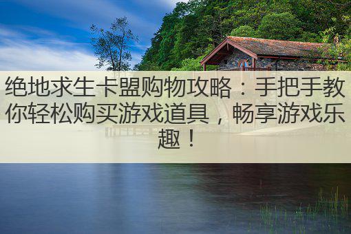 绝地求生卡盟购物攻略：手把手教你轻松购买游戏道具，畅享游戏乐趣！