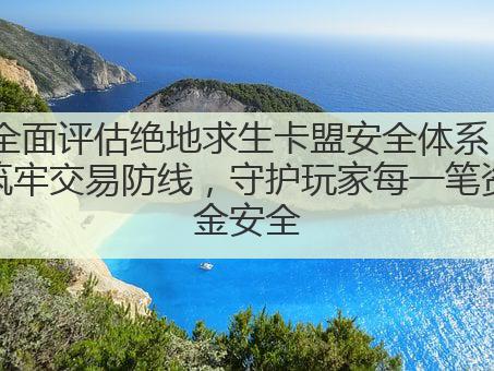 全面评估绝地求生卡盟安全体系,筑牢交易防线,守护玩家每一笔资金安全