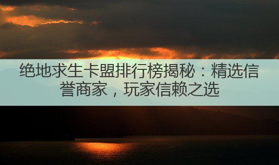 绝地求生卡盟排行榜揭秘:精选信誉商家,玩家信赖之选
