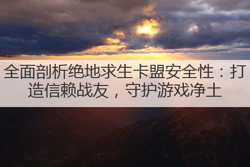 全面剖析绝地求生卡盟安全性：打造信赖战友，守护游戏净土
