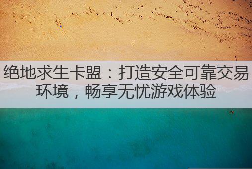 绝地求生卡盟：打造安全可靠交易环境，畅享无忧游戏体验