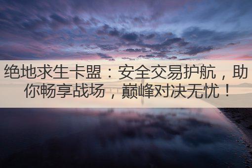绝地求生卡盟：安全交易护航，助你畅享战场，巅峰对决无忧！
