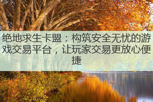绝地求生卡盟：构筑安全无忧的游戏交易平台，让玩家交易更放心便捷