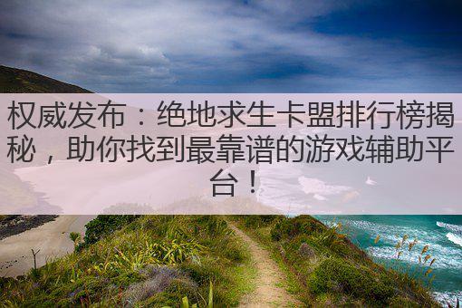 权威发布:绝地求生卡盟排行榜揭秘,助你找到最靠谱的游戏辅助平台!