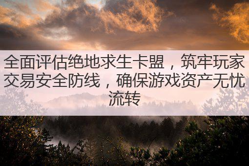 全面评估绝地求生卡盟,筑牢玩家交易安全防线,确保游戏资产无忧流转
