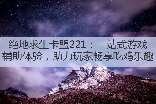 绝地求生卡盟221:一站式游戏辅助体验,助力玩家畅享吃鸡乐趣