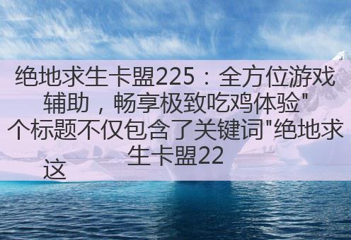 绝地求生卡盟225:全方位游戏辅助,畅享极致吃鸡体验"
这个标题不仅包含了关键词"绝地求生卡盟225",还突出了其提供的全方位游戏辅助功能,以及能够带给玩家的极致吃鸡体验,具有一定的吸引力和信息量。