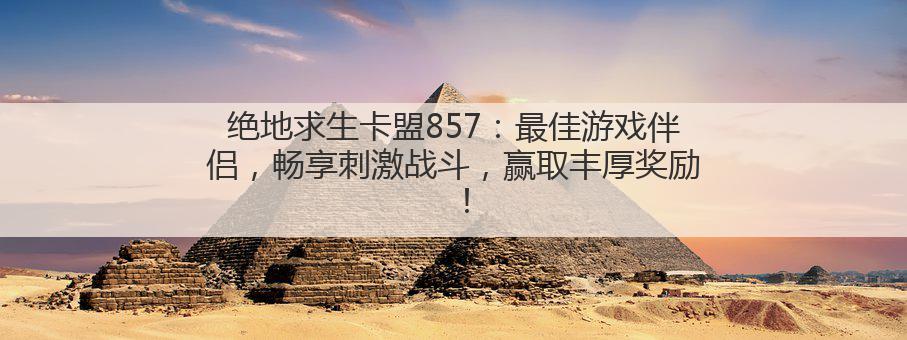 绝地求生卡盟857:最佳游戏伴侣,畅享刺激战斗,赢取丰厚奖励!