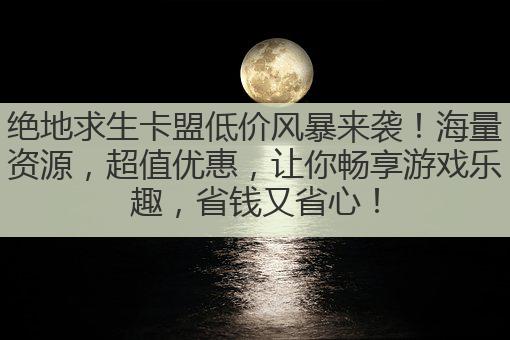 绝地求生卡盟低价风暴来袭!海量资源,超值优惠,让你畅享游戏乐趣,省钱又省心!